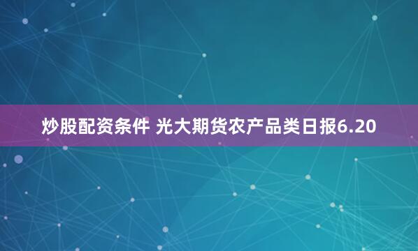 炒股配资条件 光大期货农产品类日报6.20