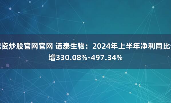 配资炒股官网官网 诺泰生物：2024年上半年净利同比预增330.08%-497.34%
