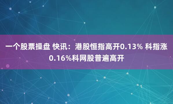 一个股票操盘 快讯：港股恒指高开0.13% 科指涨0.16%科网股普遍高开