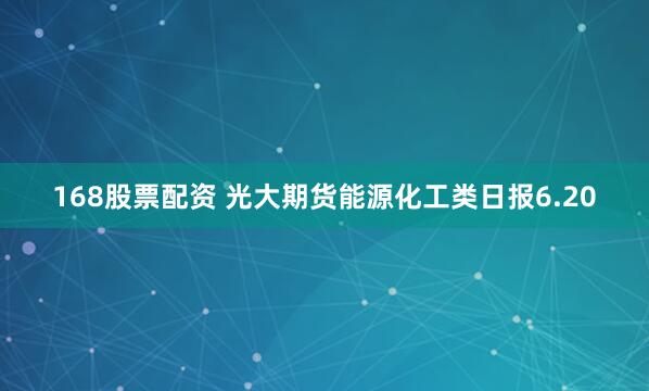 168股票配资 光大期货能源化工类日报6.20