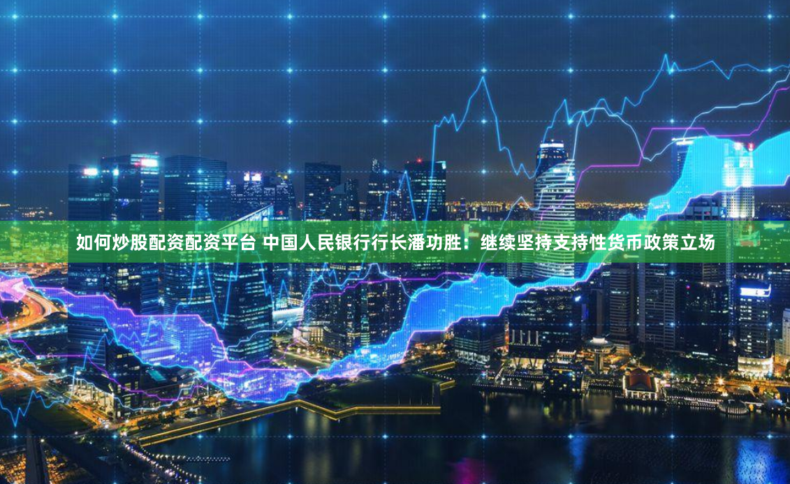 如何炒股配资配资平台 中国人民银行行长潘功胜：继续坚持支持性货币政策立场