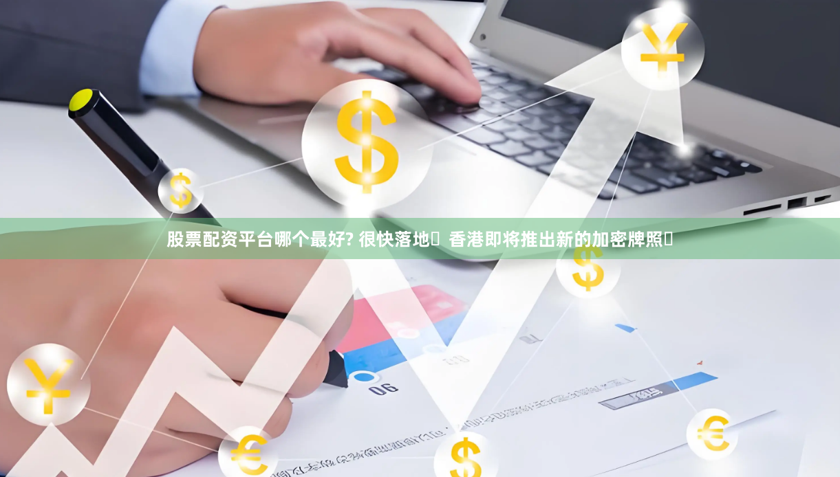 股票配资平台哪个最好? 很快落地️香港即将推出新的加密牌照️