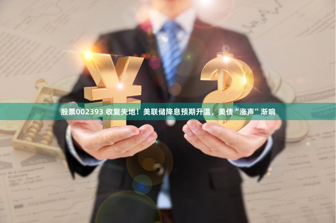 股票002393 收复失地！美联储降息预期升温，美债“涨声”渐响