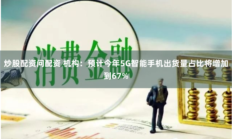 炒股配资问配资 机构：预计今年5G智能手机出货量占比将增加到67%