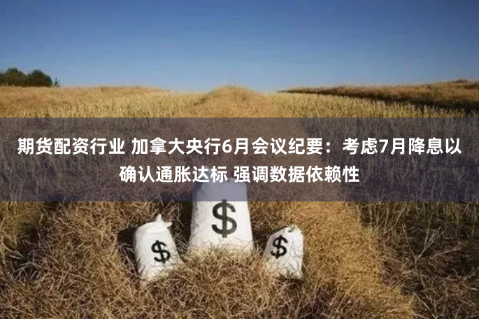 期货配资行业 加拿大央行6月会议纪要：考虑7月降息以确认通胀达标 强调数据依赖性