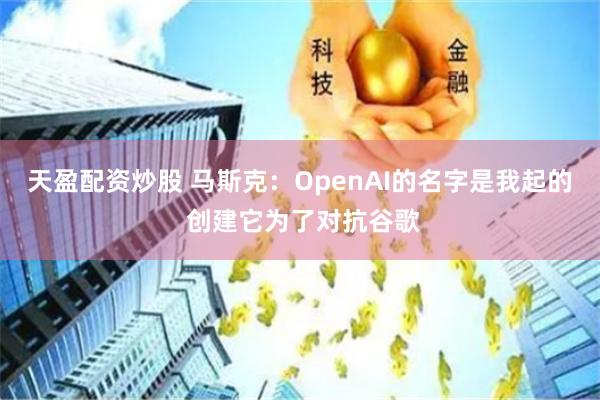 天盈配资炒股 马斯克：OpenAI的名字是我起的 创建它为了对抗谷歌