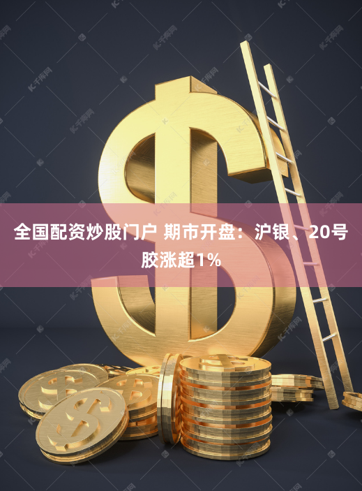 全国配资炒股门户 期市开盘：沪银、20号胶涨超1%