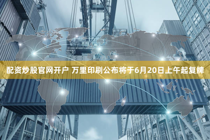 配资炒股官网开户 万里印刷公布将于6月20日上午起复牌