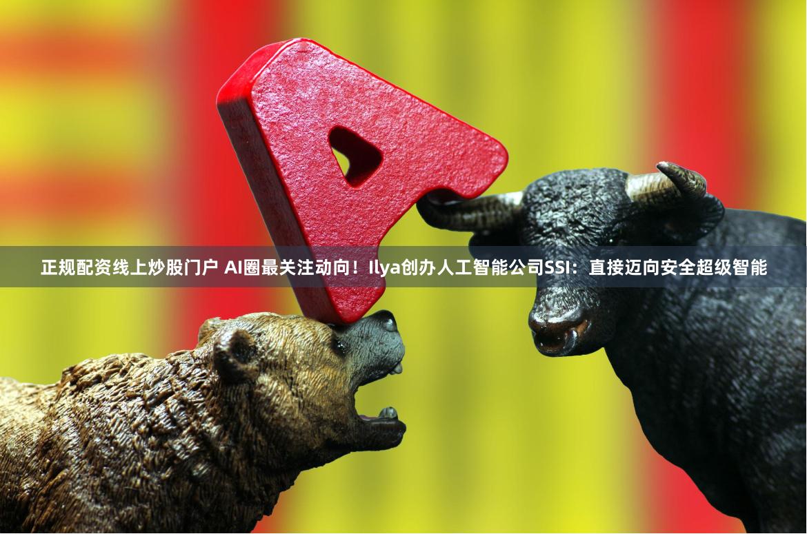 正规配资线上炒股门户 AI圈最关注动向！Ilya创办人工智能公司SSI：直接迈向安全超级智能