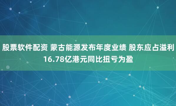 股票软件配资 蒙古能源发布年度业绩 股东应占溢利16.78亿港元同比扭亏为盈