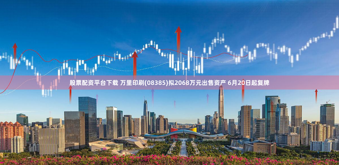 股票配资平台下载 万里印刷(08385)拟2068万元出售资产 6月20日起复牌