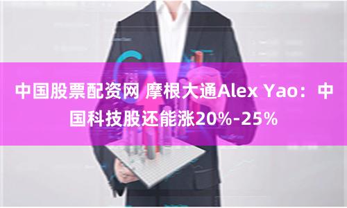 中国股票配资网 摩根大通Alex Yao：中国科技股还能涨20%-25%