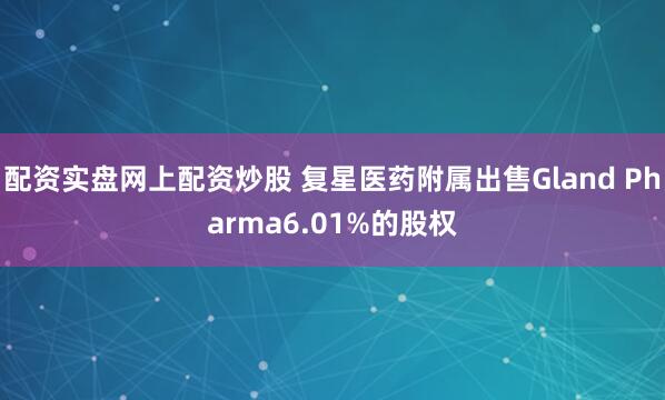 配资实盘网上配资炒股 复星医药附属出售Gland Pharma6.01%的股权