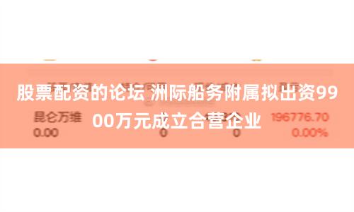 股票配资的论坛 洲际船务附属拟出资9900万元成立合营企业