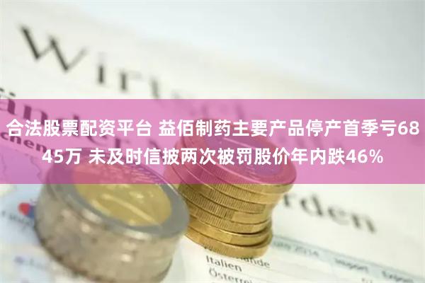 合法股票配资平台 益佰制药主要产品停产首季亏6845万 未及时信披两次被罚股价年内跌46%