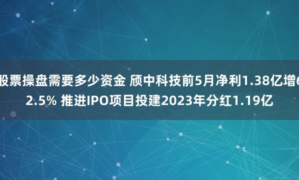 股票操盘需要多少资金 颀中科技前5月净利1.38亿增62.5% 推进IPO项目投建2023年分红1.19亿