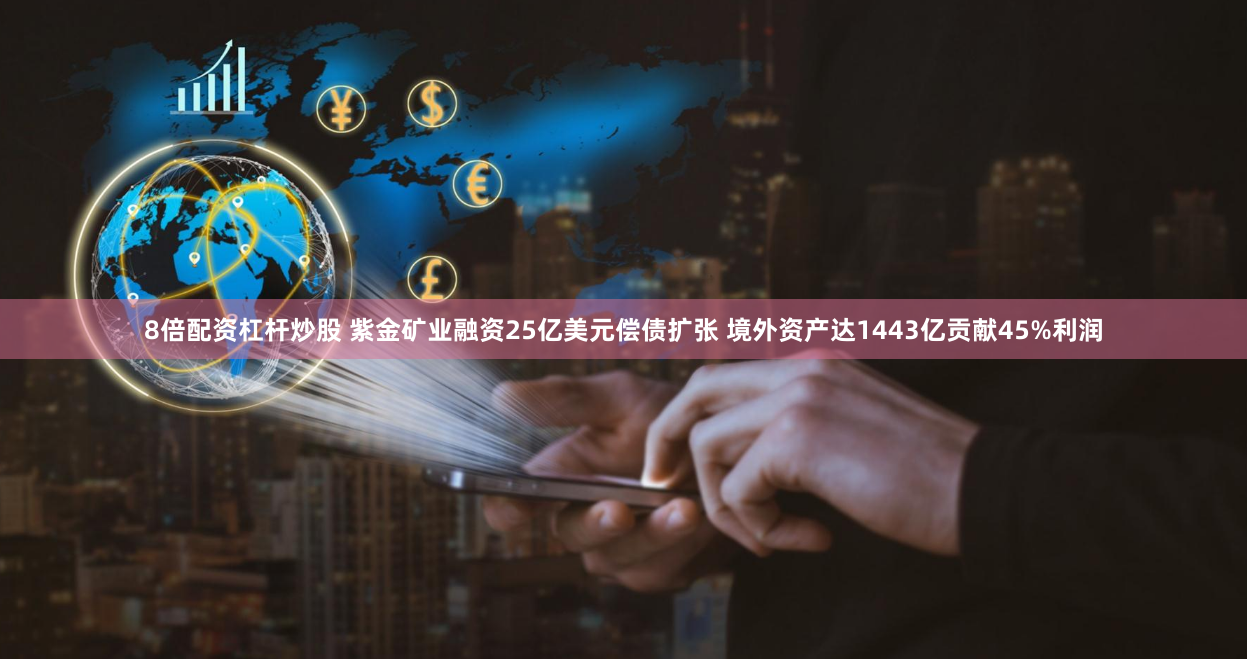 8倍配资杠杆炒股 紫金矿业融资25亿美元偿债扩张 境外资产达1443亿贡献45%利润