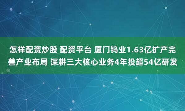 怎样配资炒股 配资平台 厦门钨业1.63亿扩产完善产业布局 深耕三大核心业务4年投超54亿研发