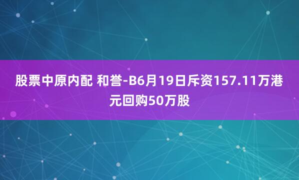 股票中原内配 和誉-B6月19日斥资157.11万港元回购50万股