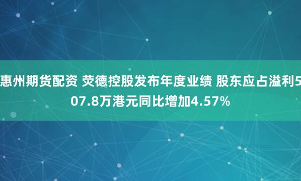 惠州期货配资 荧德控股发布年度业绩 股东应占溢利507.8万港元同比增加4.57%