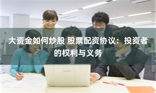大资金如何炒股 股票配资协议：投资者的权利与义务