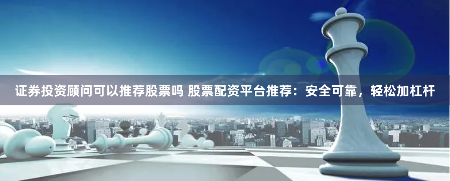 证券投资顾问可以推荐股票吗 股票配资平台推荐：安全可靠，轻松加杠杆