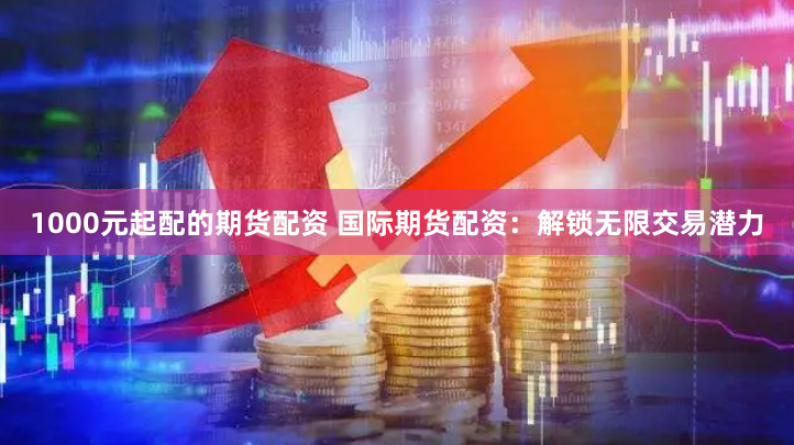 1000元起配的期货配资 国际期货配资：解锁无限交易潜力