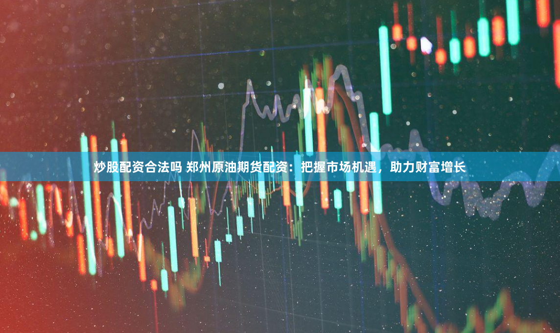 炒股配资合法吗 郑州原油期货配资：把握市场机遇，助力财富增长