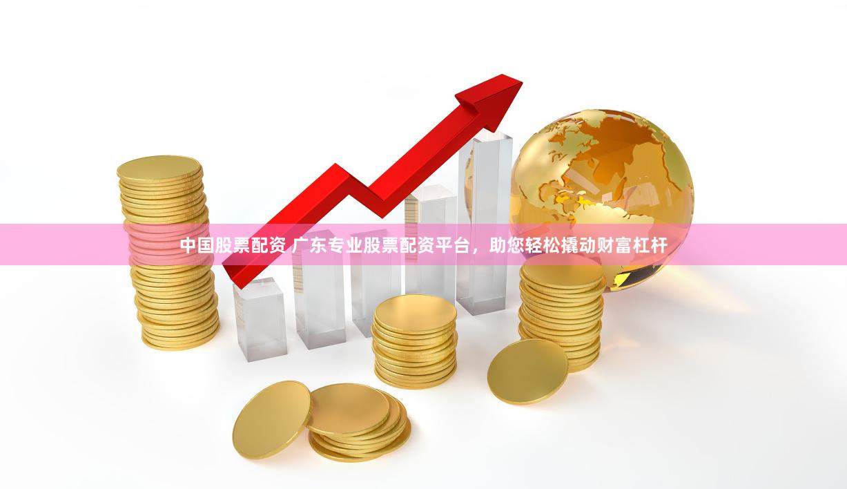 中国股票配资 广东专业股票配资平台，助您轻松撬动财富杠杆