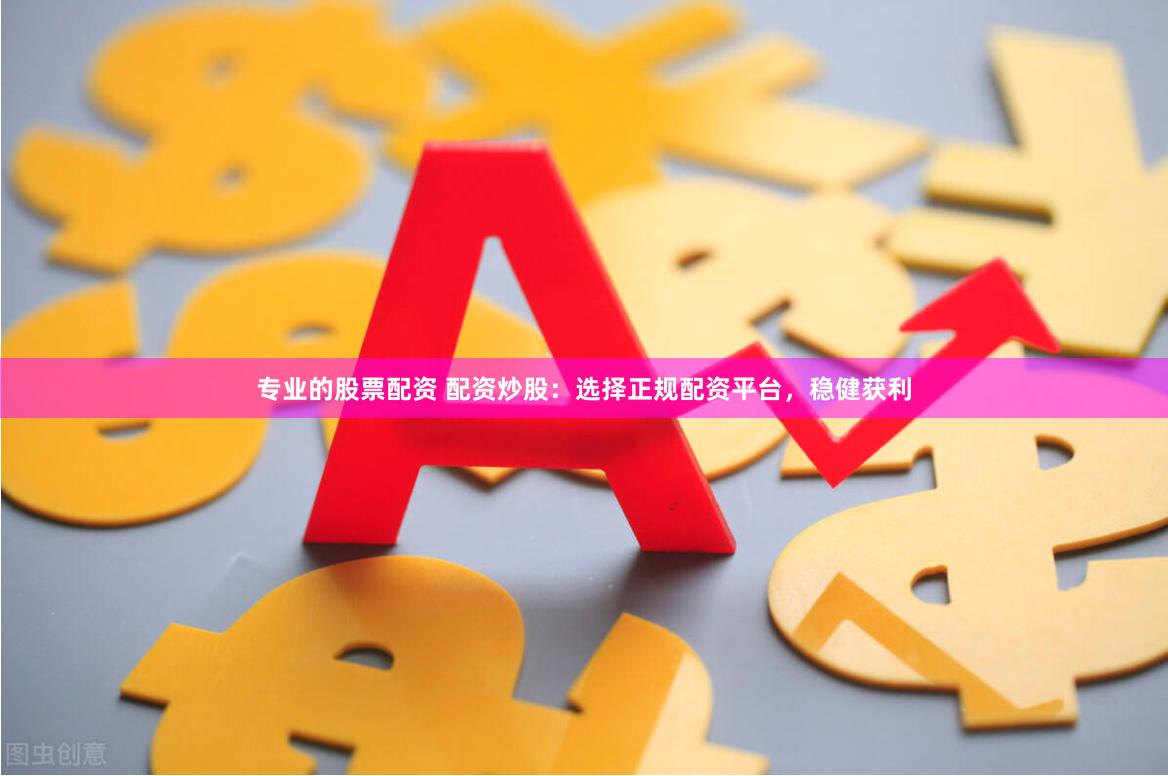 专业的股票配资 配资炒股：选择正规配资平台，稳健获利