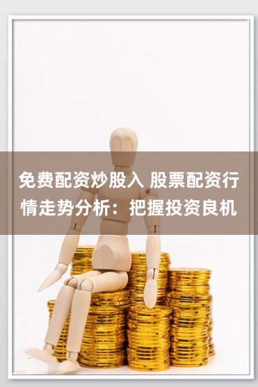 免费配资炒股入 股票配资行情走势分析：把握投资良机