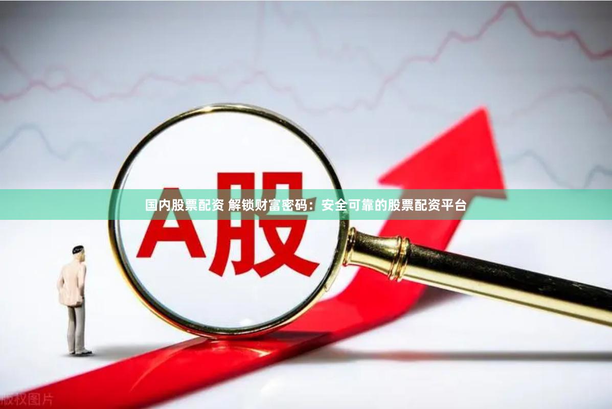 国内股票配资 解锁财富密码：安全可靠的股票配资平台