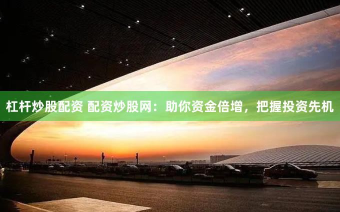杠杆炒股配资 配资炒股网：助你资金倍增，把握投资先机