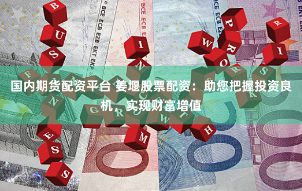 国内期货配资平台 姜堰股票配资：助您把握投资良机，实现财富增值