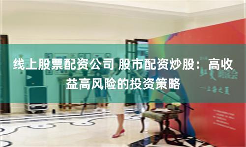 线上股票配资公司 股市配资炒股：高收益高风险的投资策略