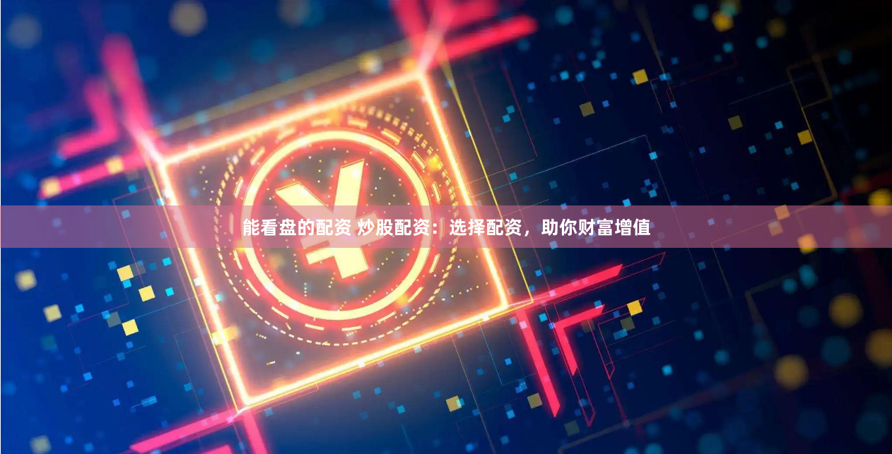 能看盘的配资 炒股配资：选择配资，助你财富增值