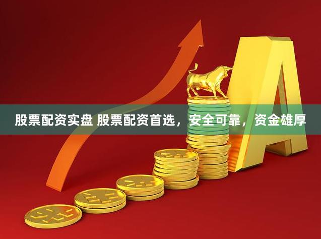 股票配资实盘 股票配资首选，安全可靠，资金雄厚
