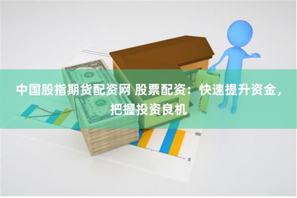中国股指期货配资网 股票配资：快速提升资金，把握投资良机