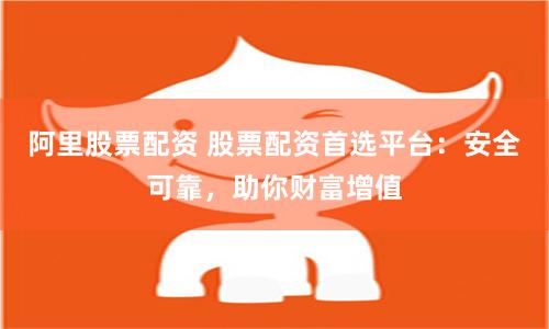 阿里股票配资 股票配资首选平台：安全可靠，助你财富增值