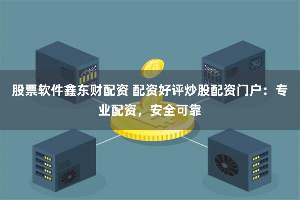 股票软件鑫东财配资 配资好评炒股配资门户：专业配资，安全可靠