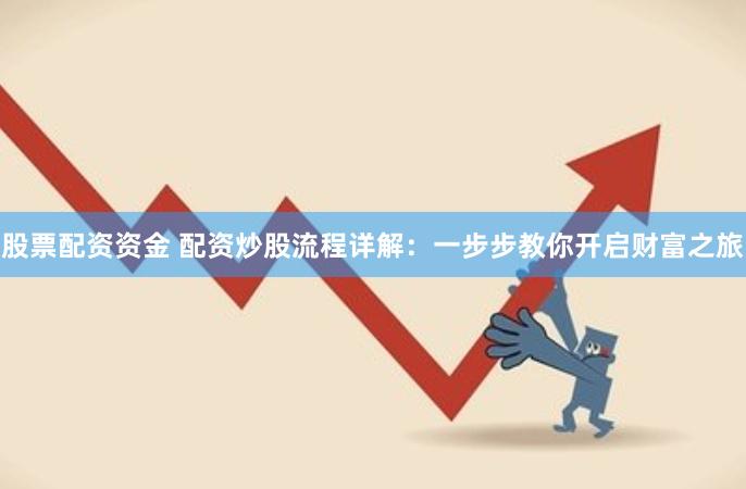 股票配资资金 配资炒股流程详解：一步步教你开启财富之旅