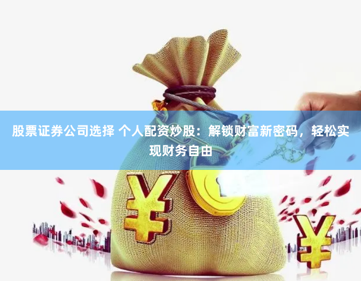 股票证券公司选择 个人配资炒股：解锁财富新密码，轻松实现财务自由