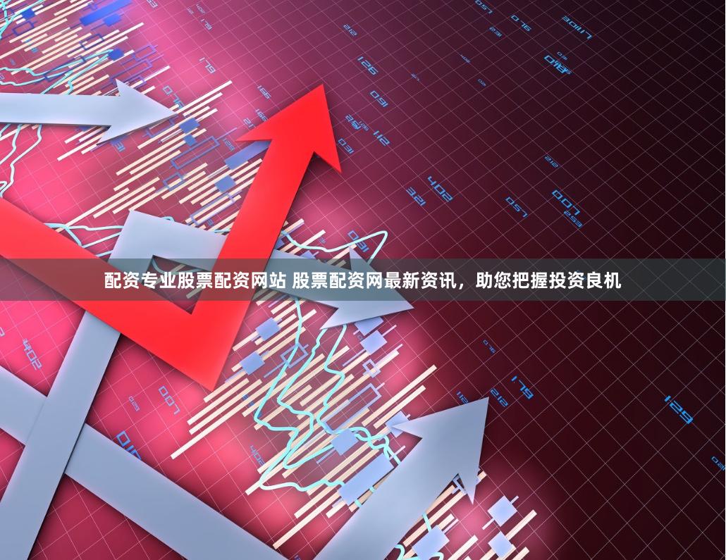配资专业股票配资网站 股票配资网最新资讯，助您把握投资良机
