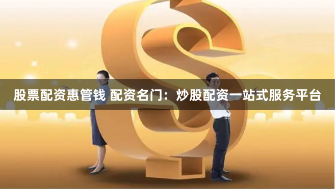股票配资惠管钱 配资名门：炒股配资一站式服务平台