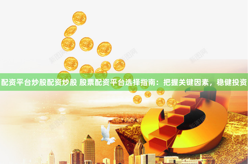 配资平台炒股配资炒股 股票配资平台选择指南：把握关键因素，稳健投资