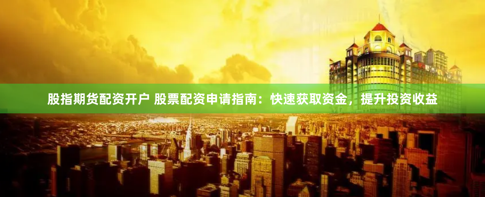 股指期货配资开户 股票配资申请指南：快速获取资金，提升投资收益