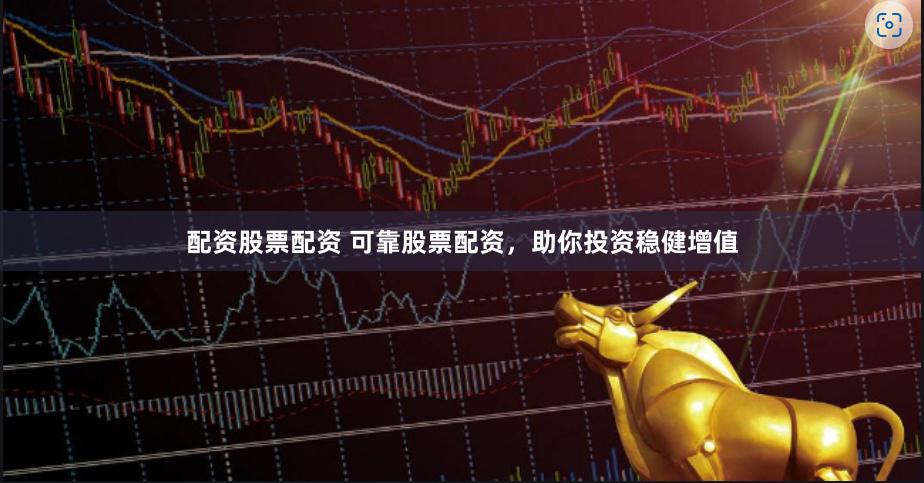配资股票配资 可靠股票配资，助你投资稳健增值