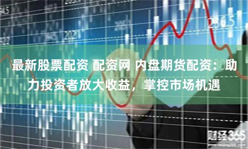 最新股票配资 配资网 内盘期货配资：助力投资者放大收益，掌控市场机遇