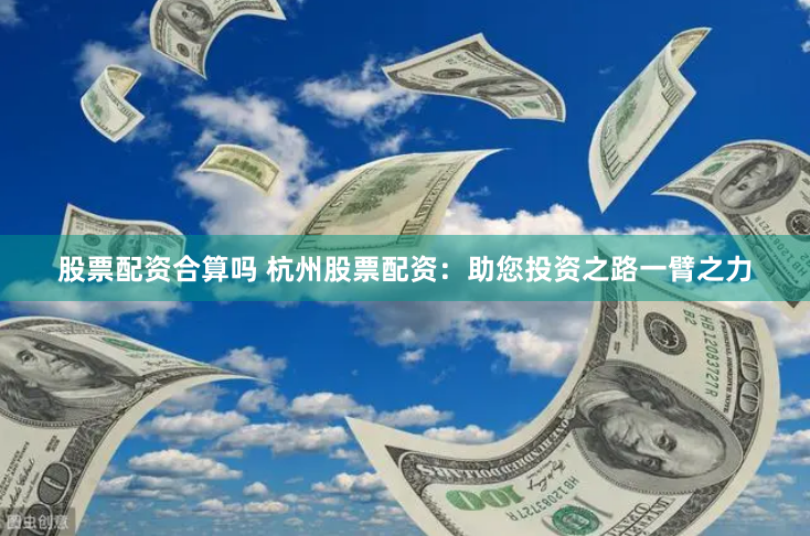 股票配资合算吗 杭州股票配资：助您投资之路一臂之力