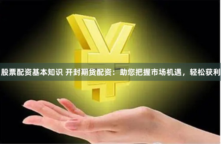 股票配资基本知识 开封期货配资：助您把握市场机遇，轻松获利